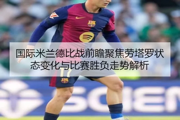 国际米兰德比战前瞻聚焦劳塔罗状态变化与比赛胜负走势解析