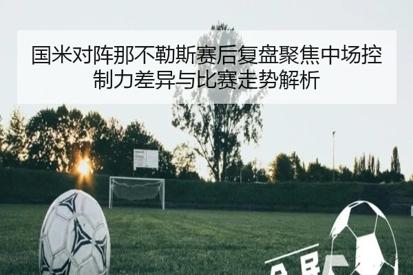 国米对阵那不勒斯赛后复盘聚焦中场控制力差异与比赛走势解析
