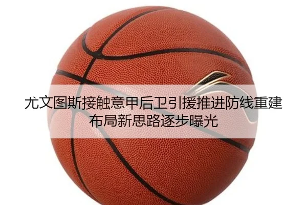 尤文图斯接触意甲后卫引援推进防线重建布局新思路逐步曝光