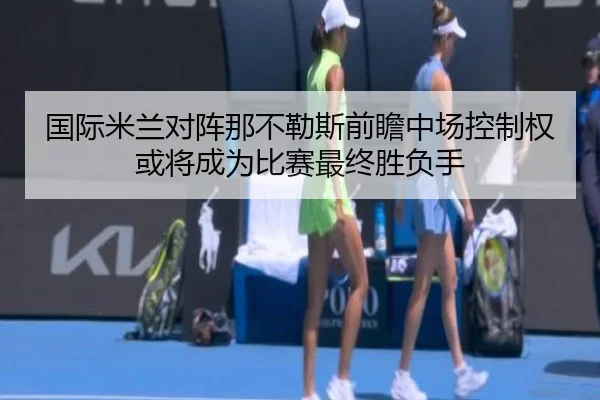 国际米兰对阵那不勒斯前瞻中场控制权或将成为比赛最终胜负手
