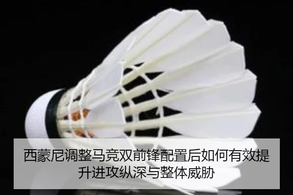 西蒙尼调整马竞双前锋配置后如何有效提升进攻纵深与整体威胁