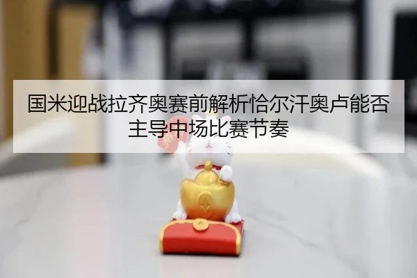 国米迎战拉齐奥赛前解析恰尔汗奥卢能否主导中场比赛节奏