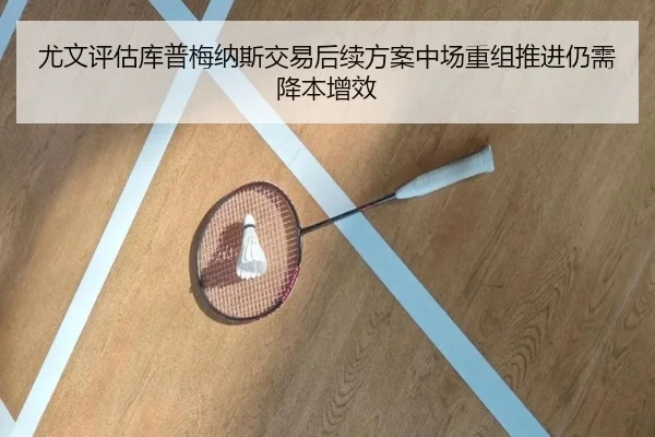 尤文评估库普梅纳斯交易后续方案中场重组推进仍需降本增效