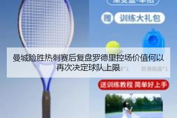 曼城险胜热刺赛后复盘罗德里控场价值何以再次决定球队上限
