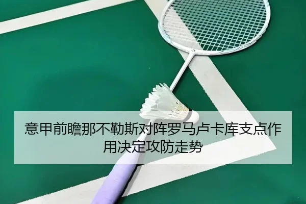 意甲前瞻那不勒斯对阵罗马卢卡库支点作用决定攻防走势