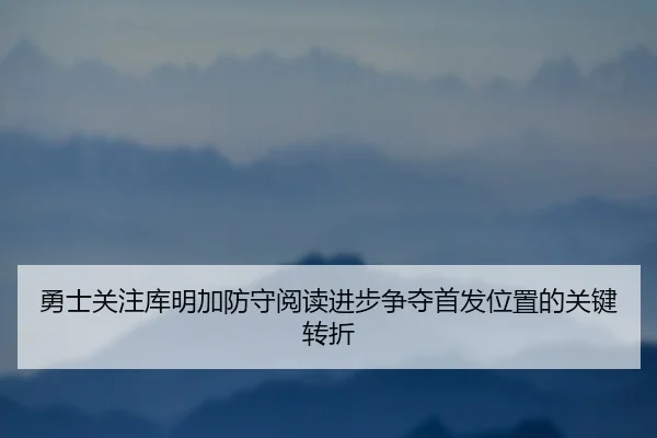 勇士关注库明加防守阅读进步争夺首发位置的关键转折