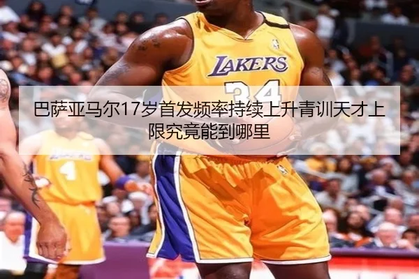 巴萨亚马尔17岁首发频率持续上升青训天才上限究竟能到哪里