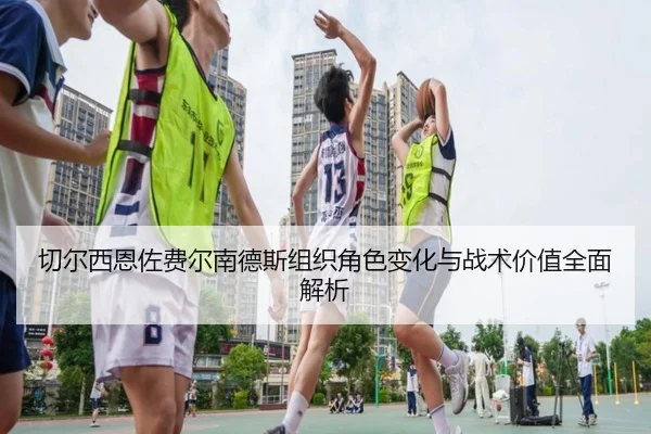 切尔西恩佐费尔南德斯组织角色变化与战术价值全面解析