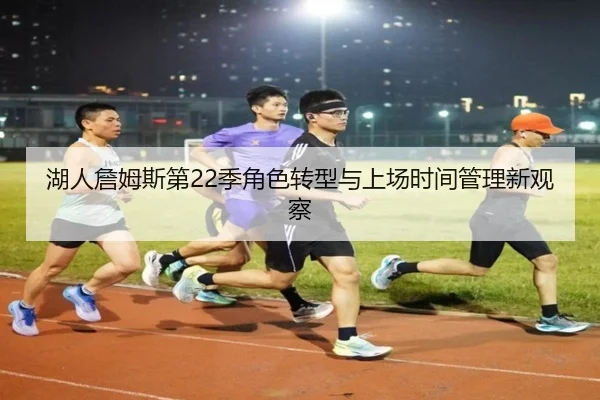 湖人詹姆斯第22季角色转型与上场时间管理新观察