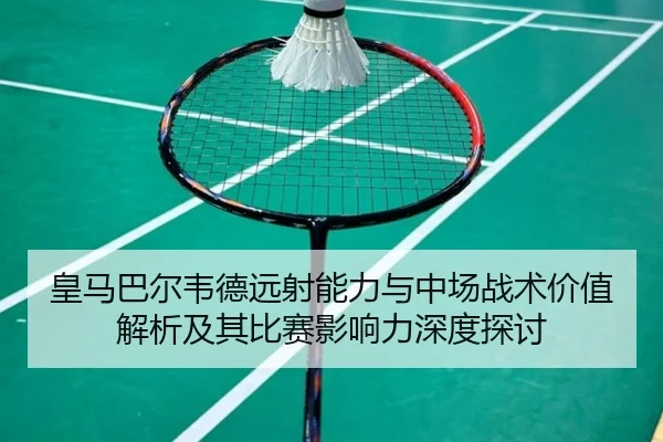 皇马巴尔韦德远射能力与中场战术价值解析及其比赛影响力深度探讨