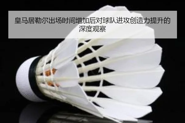 皇马居勒尔出场时间增加后对球队进攻创造力提升的深度观察