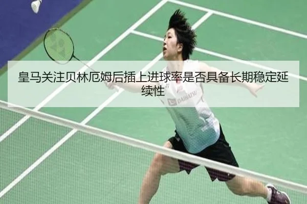 皇马关注贝林厄姆后插上进球率是否具备长期稳定延续性