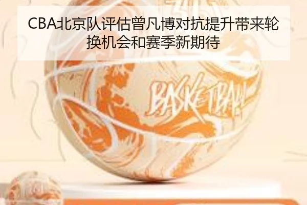 CBA北京队评估曾凡博对抗提升带来轮换机会和赛季新期待