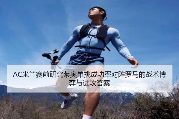 AC米兰赛前研究莱奥单挑成功率对阵罗马的战术博弈与进攻答案
