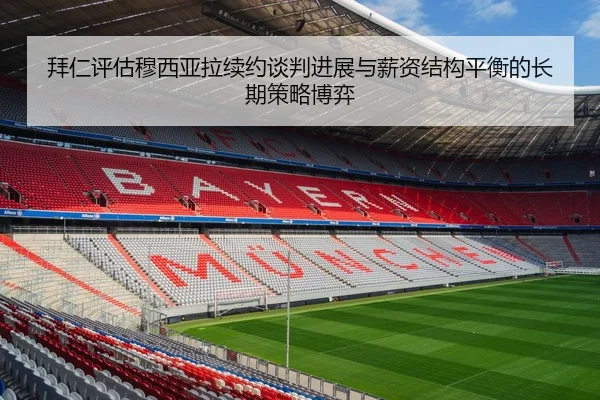 拜仁评估穆西亚拉续约谈判进展与薪资结构平衡的长期策略博弈