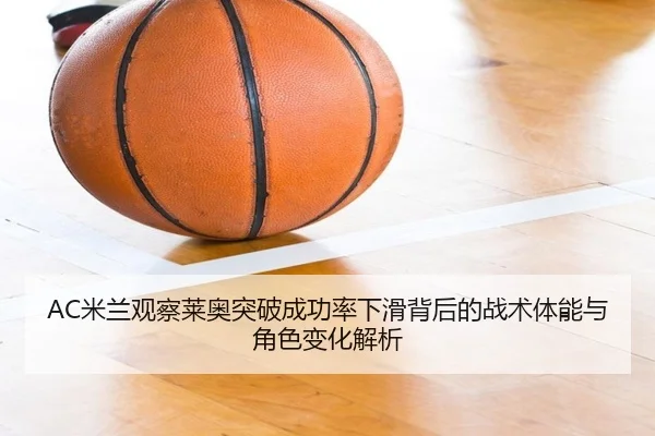 AC米兰观察莱奥突破成功率下滑背后的战术体能与角色变化解析