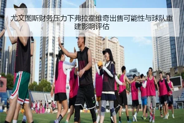 尤文图斯财务压力下弗拉霍维奇出售可能性与球队重建影响评估