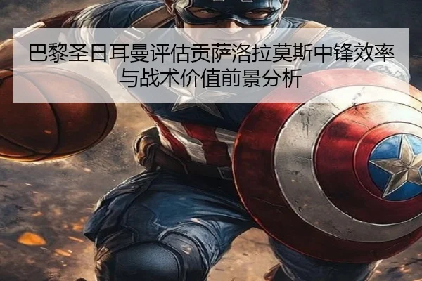巴黎圣日耳曼评估贡萨洛拉莫斯中锋效率与战术价值前景分析