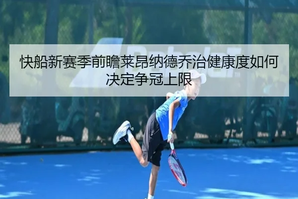 快船新赛季前瞻莱昂纳德乔治健康度如何决定争冠上限