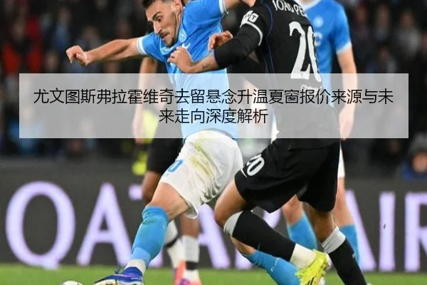 尤文图斯弗拉霍维奇去留悬念升温夏窗报价来源与未来走向深度解析