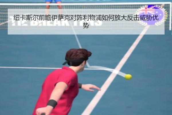 纽卡斯尔前瞻伊萨克对阵利物浦如何放大反击威胁优势