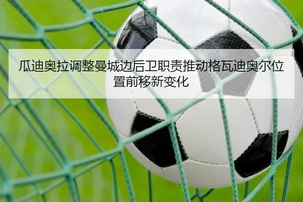 瓜迪奥拉调整曼城边后卫职责推动格瓦迪奥尔位置前移新变化
