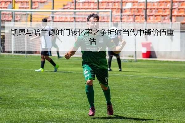 凯恩与哈兰德射门转化率之争折射当代中锋价值重估
