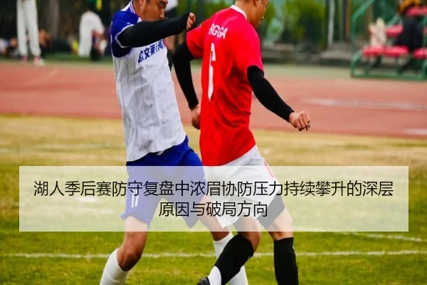 湖人季后赛防守复盘中浓眉协防压力持续攀升的深层原因与破局方向